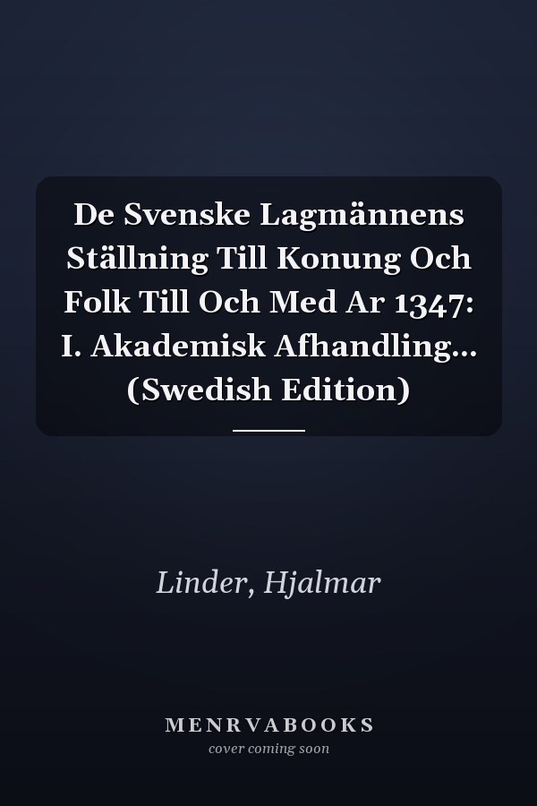 De Svenske Lagmännens Ställning Till Konung Och Folk Till Och Med Ar 1347: I. Akademisk Afhandling... (Swedish Edition)