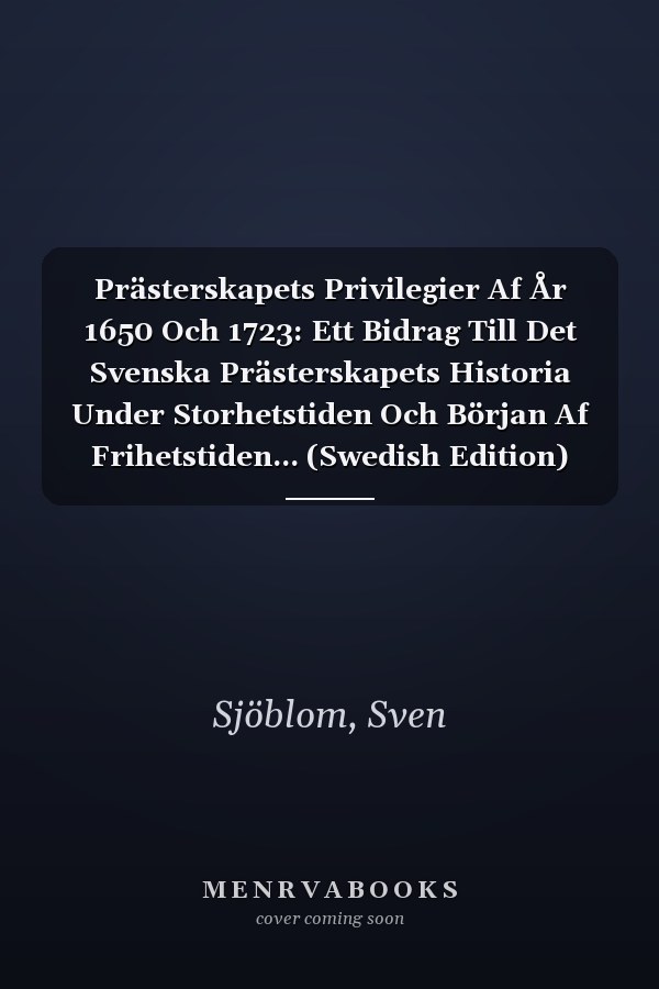 Prästerskapets Privilegier Af År 1650 Och 1723: Ett Bidrag Till Det Svenska Prästerskapets Historia Under Storhetstiden Och Början Af Frihetstiden... (Swedish Edition)