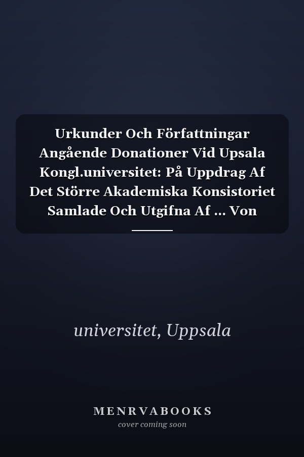 Urkunder Och Författningar Angående Donationer Vid Upsala Kongl.universitet: På Uppdrag Af Det Större Akademiska Konsistoriet Samlade Och Utgifna Af ... Von Bahr. Pt.[i], Iii.... (Swedish Edition)
