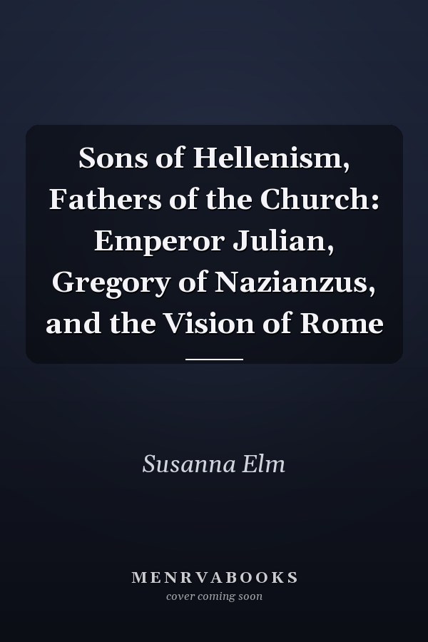 Sons of Hellenism, Fathers of the Church: Emperor Julian, Gregory of Nazianzus, and the Vision of Rome