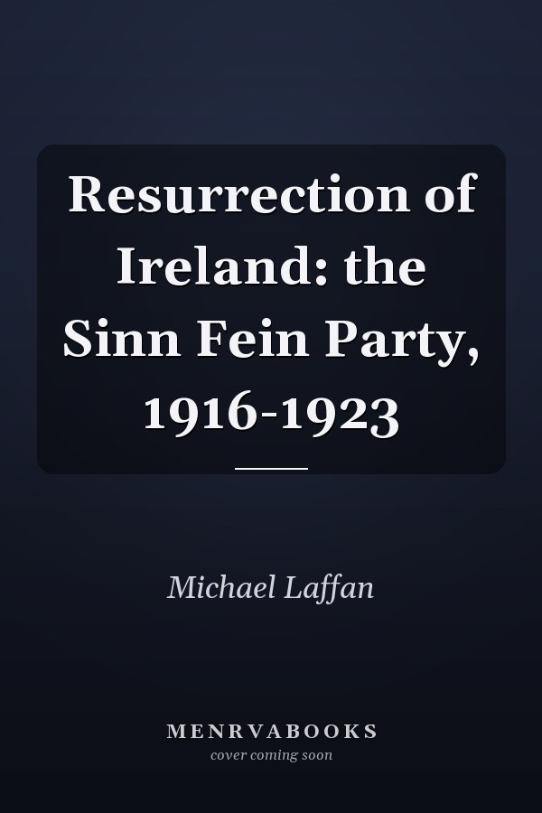 Resurrection of Ireland: the Sinn Fein Party, 1916-1923