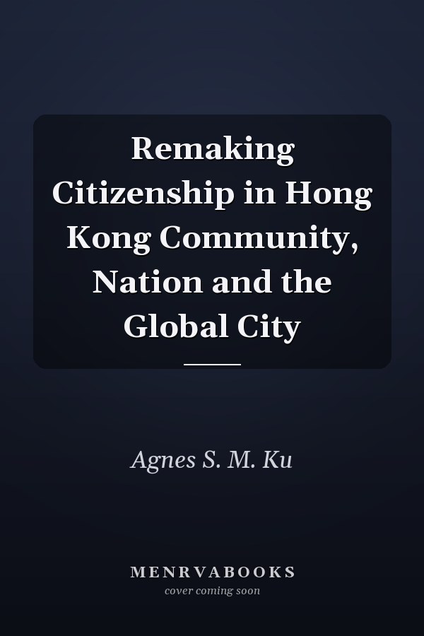 Remaking Citizenship in Hong Kong Community, Nation and the Global City