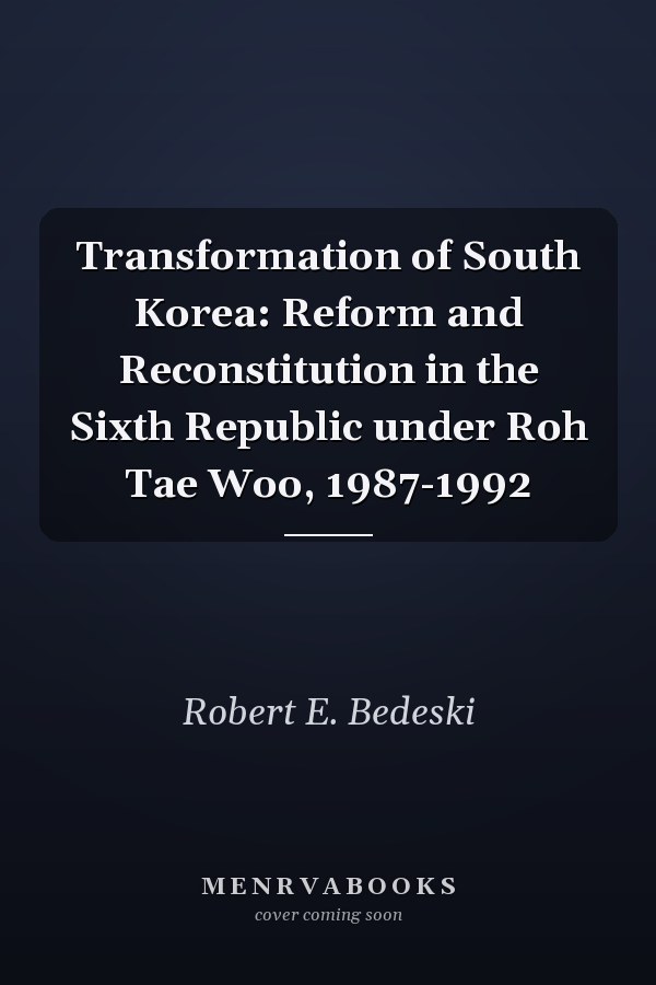 Transformation of South Korea: Reform and Reconstitution in the Sixth Republic under Roh Tae Woo, 1987-1992