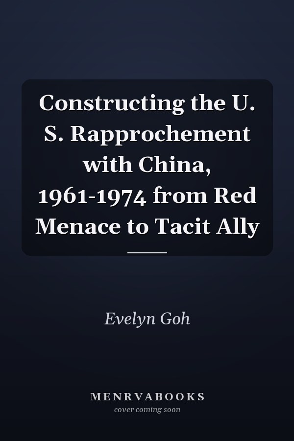 Constructing the U. S. Rapprochement with China, 1961-1974 from Red Menace to Tacit Ally