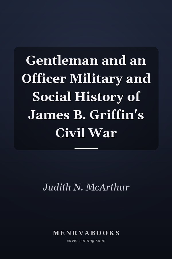 Gentleman and an Officer Military and Social History of James B. Griffin's Civil War