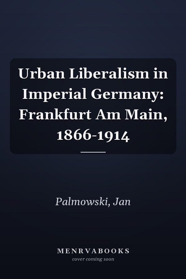 Urban Liberalism in Imperial Germany: Frankfurt Am Main, 1866-1914