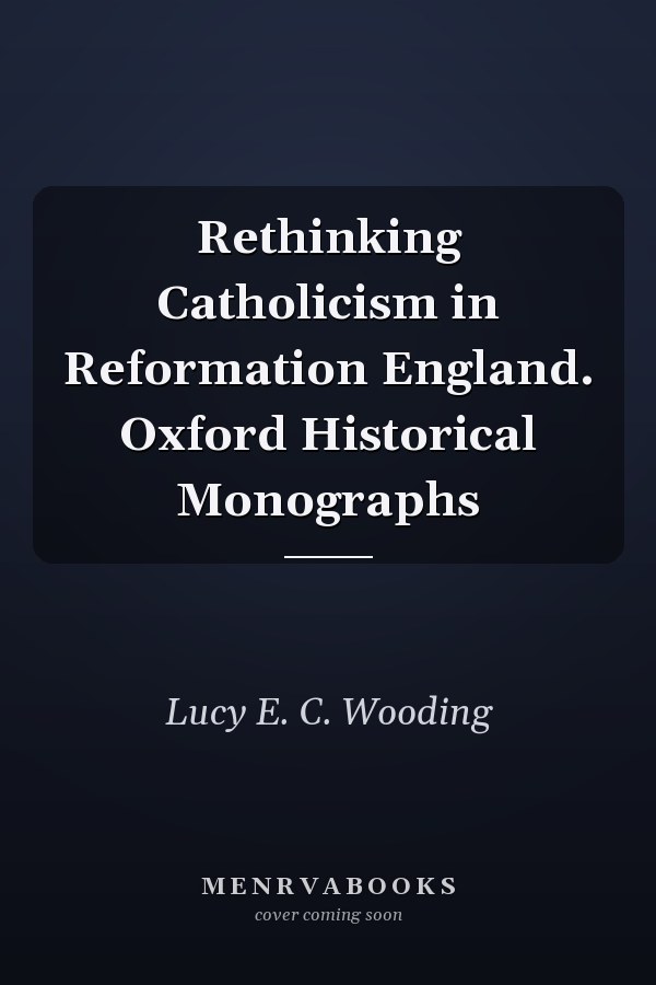 Rethinking Catholicism in Reformation England. Oxford Historical Monographs