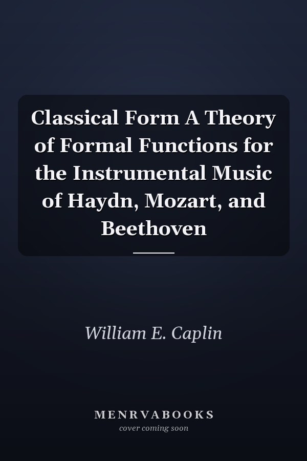 Classical Form A Theory of Formal Functions for the Instrumental Music of Haydn, Mozart, and Beethoven