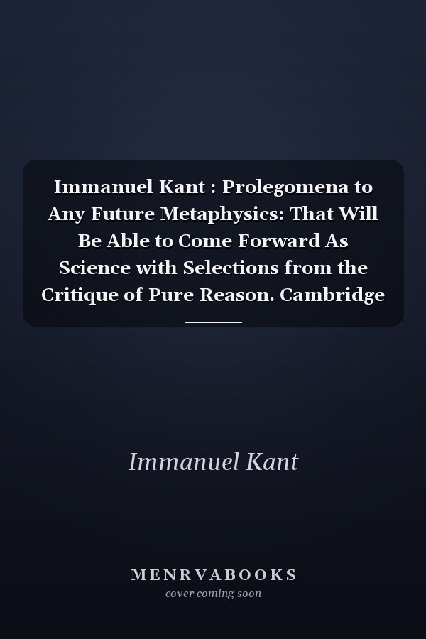 Immanuel Kant : Prolegomena to Any Future Metaphysics: That Will Be Able to Come Forward As Science with Selections from the Critique of Pure Reason. Cambridge Texts in the History of Philosophy