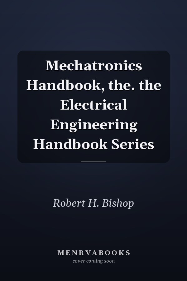 Mechatronics Handbook, the. the Electrical Engineering Handbook Series