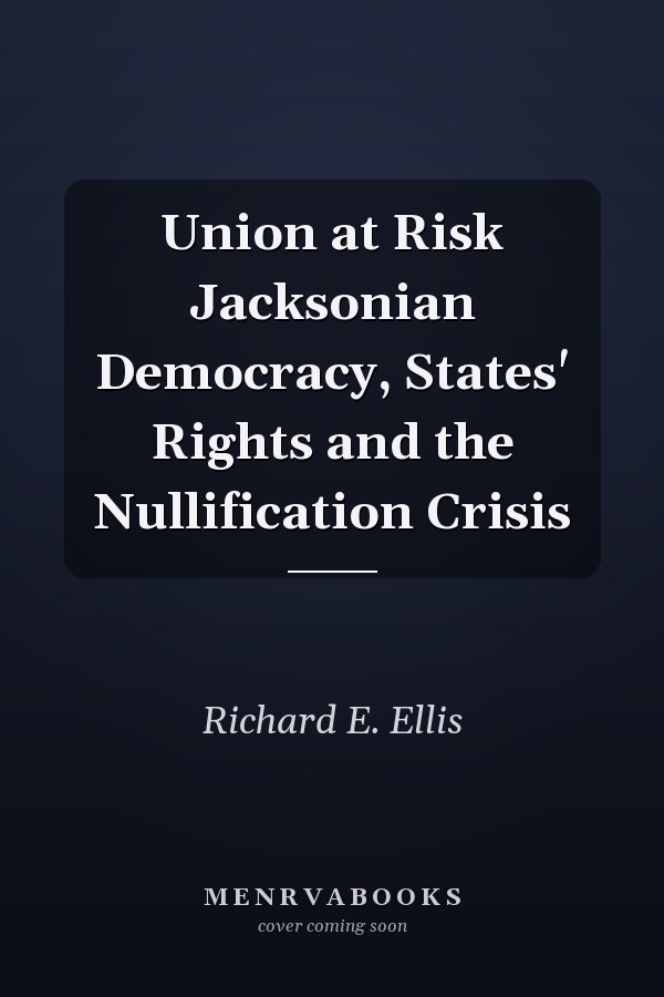 Union at Risk Jacksonian Democracy, States' Rights and the Nullification Crisis