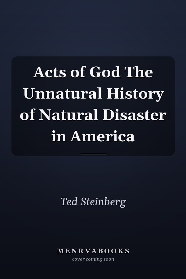 Acts of God The Unnatural History of Natural Disaster in America