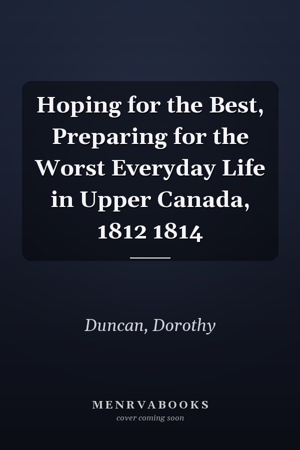 Hoping for the Best, Preparing for the Worst Everyday Life in Upper Canada, 1812 1814