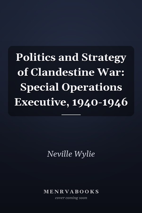 Politics and Strategy of Clandestine War: Special Operations Executive, 1940-1946