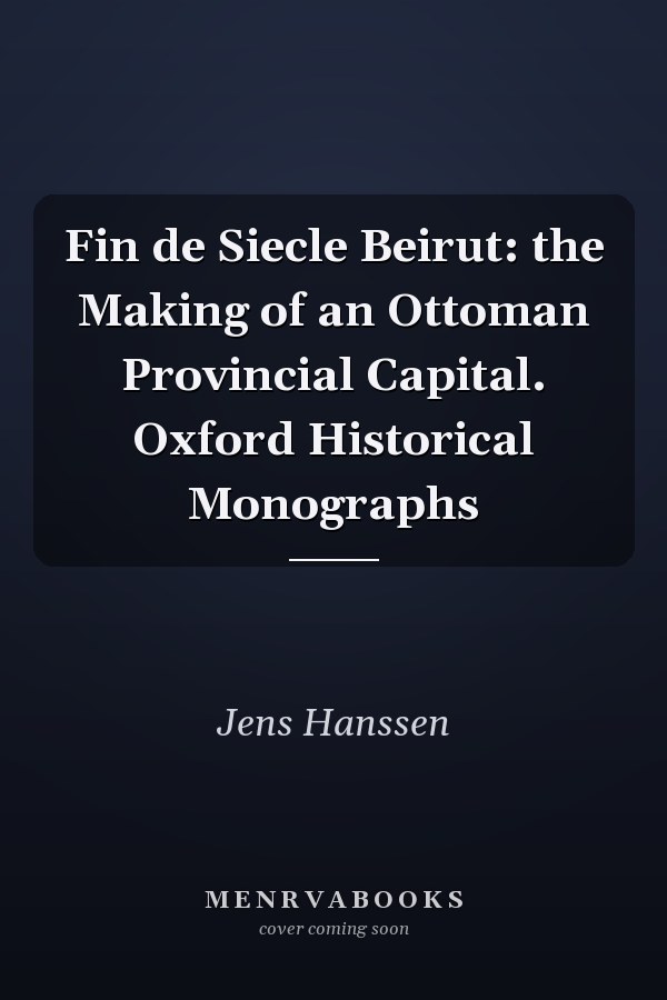 Fin de Siecle Beirut: the Making of an Ottoman Provincial Capital. Oxford Historical Monographs