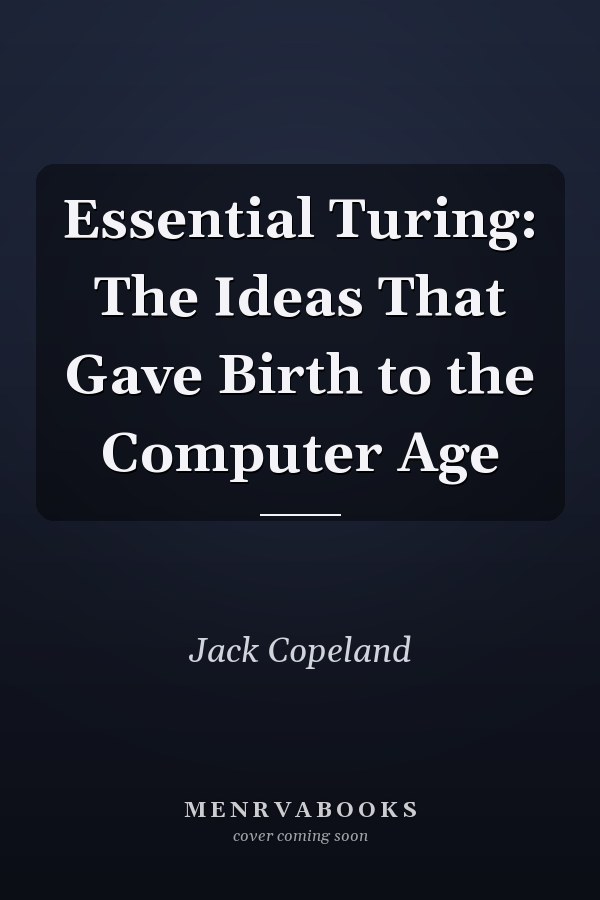 Essential Turing: The Ideas That Gave Birth to the Computer Age