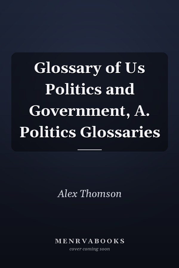 Glossary of Us Politics and Government, A. Politics Glossaries