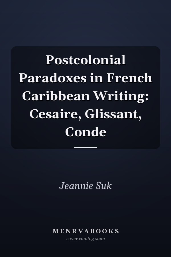 Postcolonial Paradoxes in French Caribbean Writing: Cesaire, Glissant, Conde