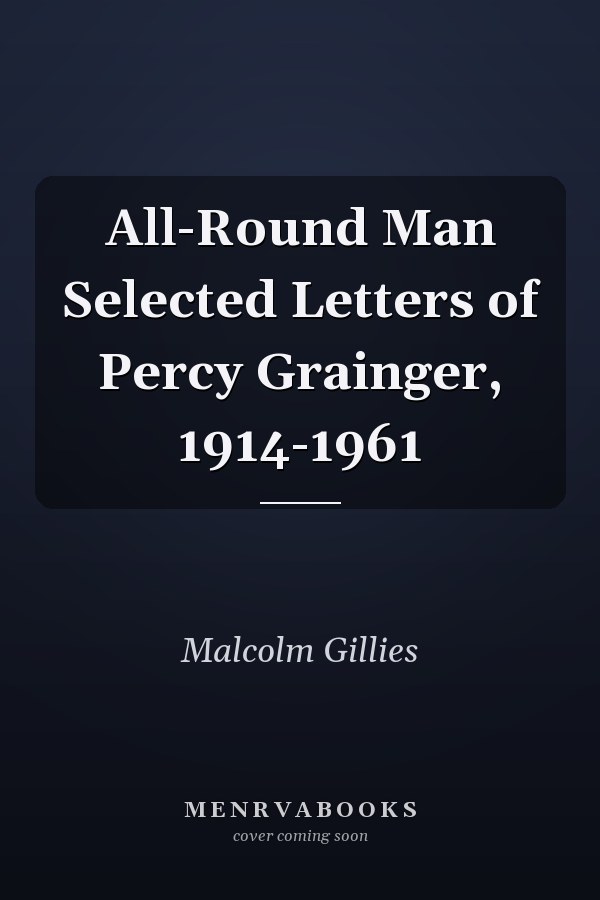 All-Round Man Selected Letters of Percy Grainger, 1914-1961