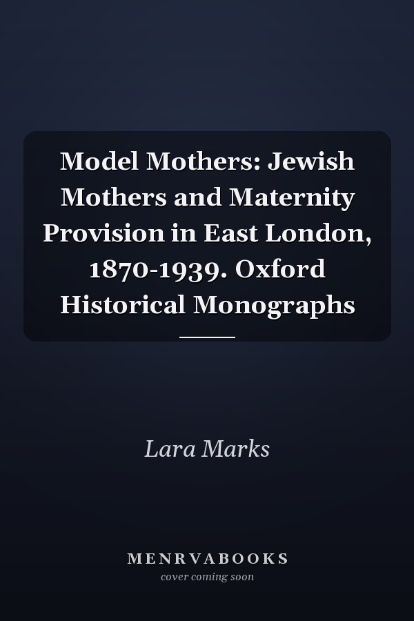 Model Mothers: Jewish Mothers and Maternity Provision in East London, 1870-1939. Oxford Historical Monographs