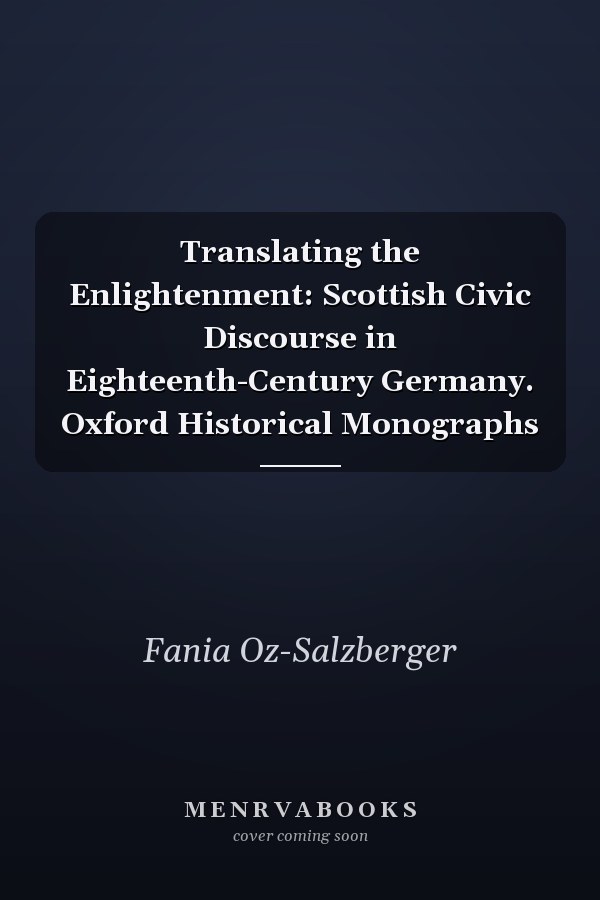 Translating the Enlightenment: Scottish Civic Discourse in Eighteenth-Century Germany. Oxford Historical Monographs