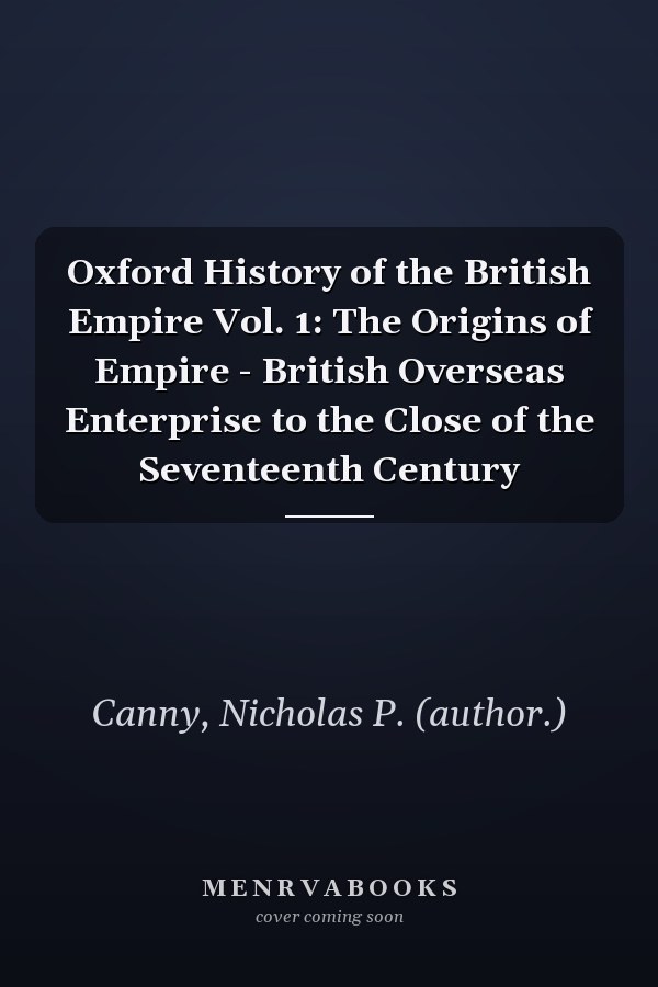 Oxford History of the British Empire Vol. 1: The Origins of Empire - British Overseas Enterprise to the Close of the Seventeenth Century