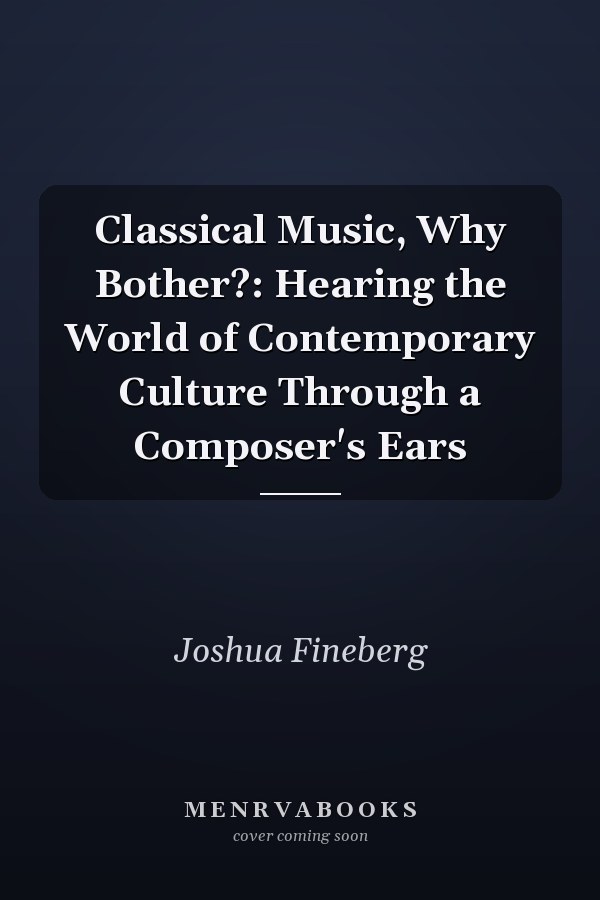 Classical Music, Why Bother?: Hearing the World of Contemporary Culture Through a Composer's Ears