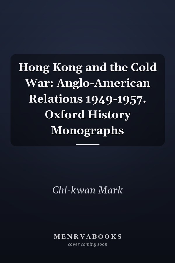 Hong Kong and the Cold War: Anglo-American Relations 1949-1957. Oxford History Monographs