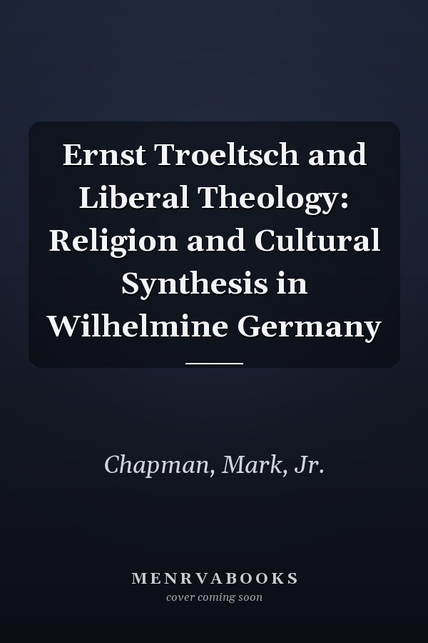 Ernst Troeltsch and Liberal Theology: Religion and Cultural Synthesis in Wilhelmine Germany