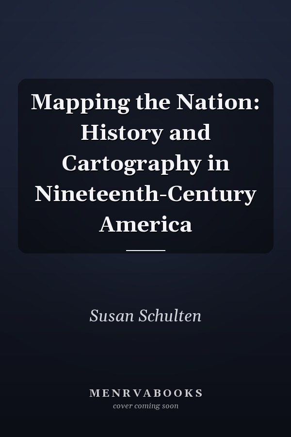 Mapping the Nation: History and Cartography in Nineteenth-Century America