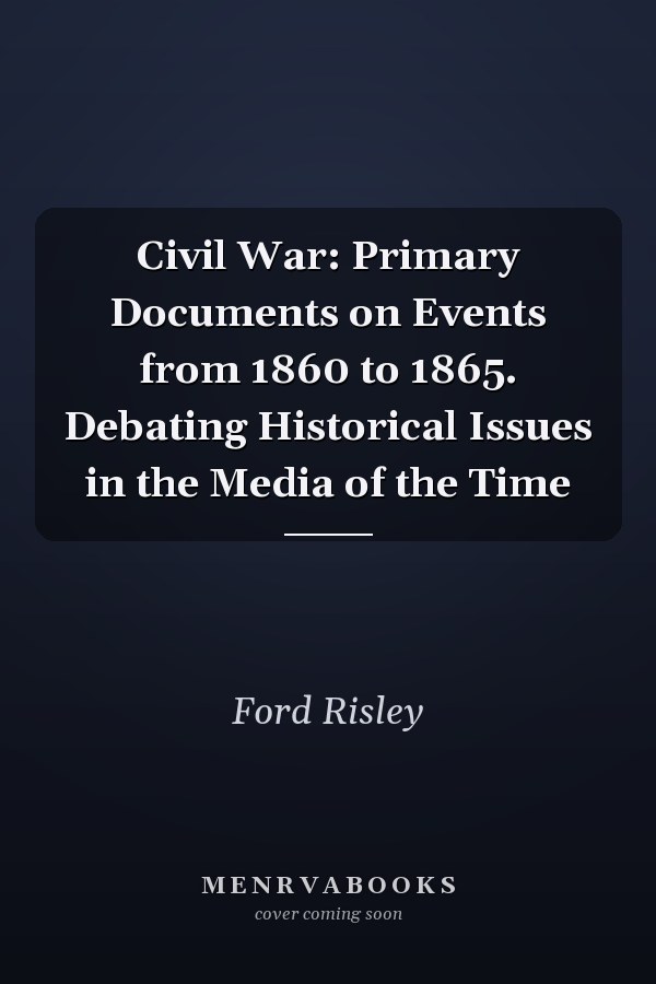 Civil War: Primary Documents on Events from 1860 to 1865. Debating Historical Issues in the Media of the Time