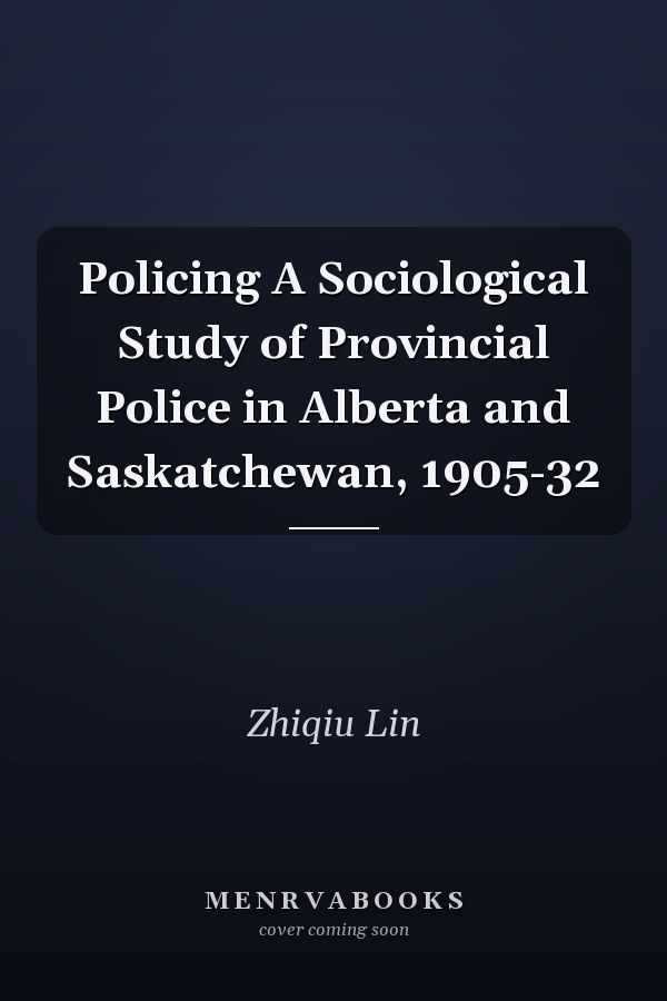 Policing A Sociological Study of Provincial Police in Alberta and Saskatchewan, 1905-32