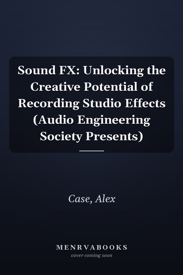 Sound FX: Unlocking the Creative Potential of Recording Studio Effects (Audio Engineering Society Presents)