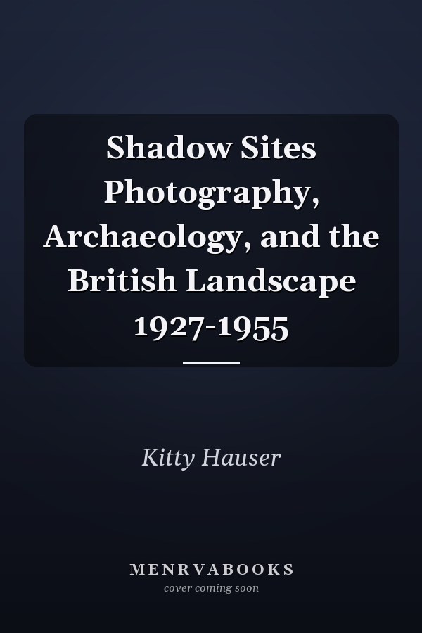 Shadow Sites Photography, Archaeology, and the British Landscape 1927-1955