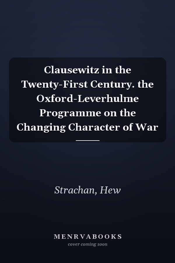 Clausewitz in the Twenty-First Century. the Oxford-Leverhulme Programme on the Changing Character of War