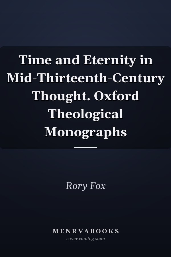 Time and Eternity in Mid-Thirteenth-Century Thought. Oxford Theological Monographs