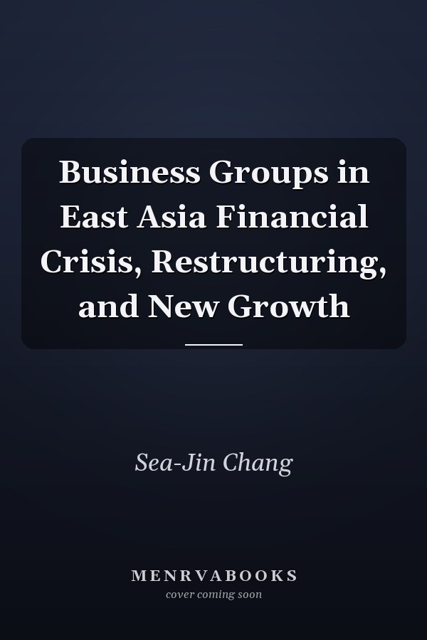 Business Groups in East Asia Financial Crisis, Restructuring, and New Growth