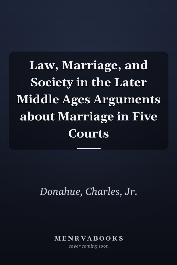 Law, Marriage, and Society in the Later Middle Ages Arguments about Marriage in Five Courts
