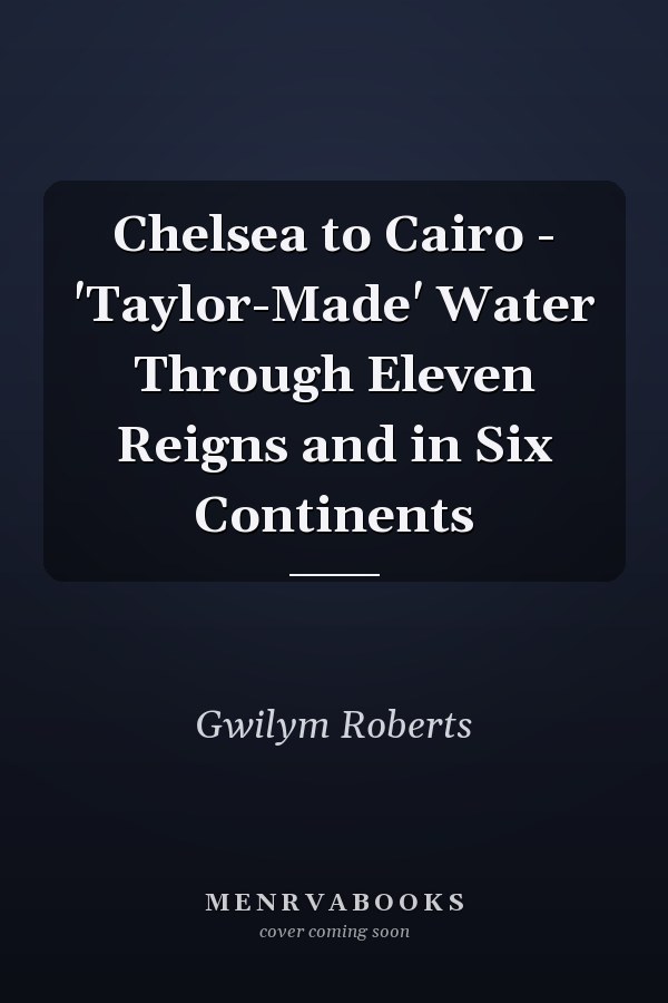 Chelsea to Cairo - 'Taylor-Made' Water Through Eleven Reigns and in Six Continents