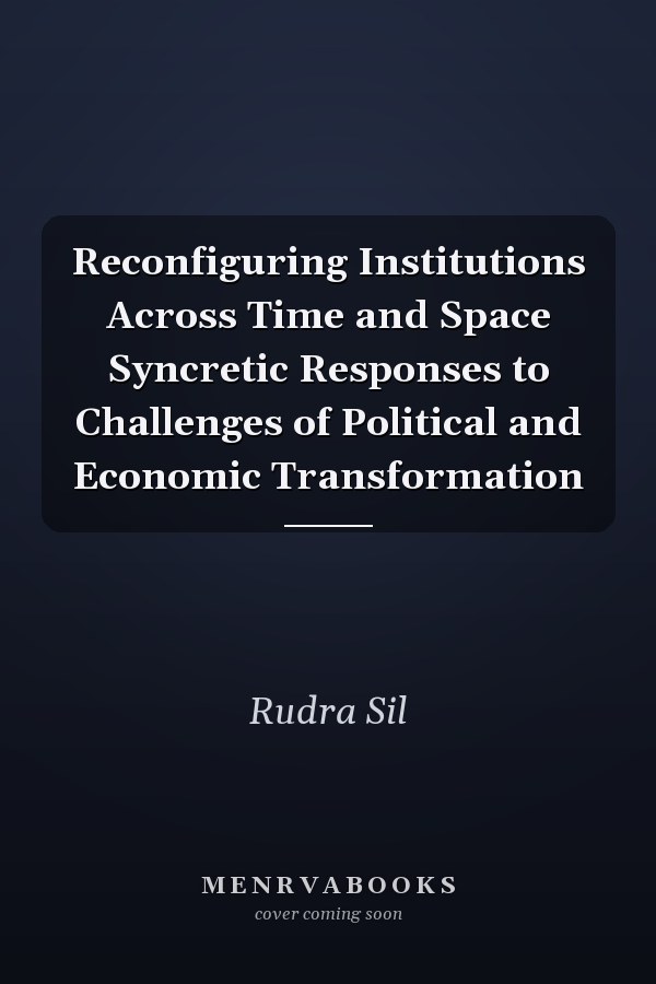 Reconfiguring Institutions Across Time and Space Syncretic Responses to Challenges of Political and Economic Transformation