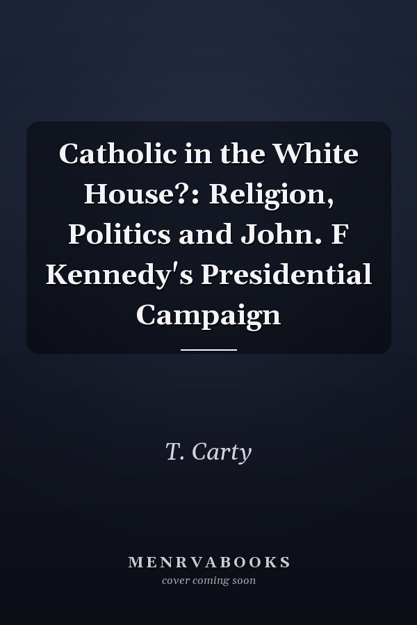 Catholic in the White House?: Religion, Politics and John. F Kennedy's Presidential Campaign