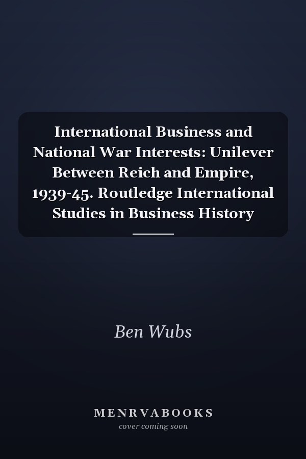 International Business and National War Interests: Unilever Between Reich and Empire, 1939-45. Routledge International Studies in Business History