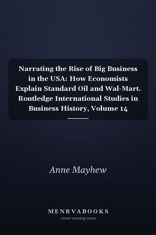 Narrating the Rise of Big Business in the USA: How Economists Explain Standard Oil and Wal-Mart. Routledge International Studies in Business History, Volume 14