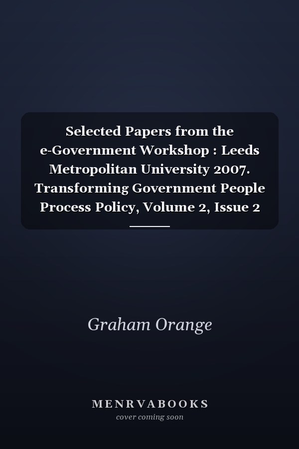 Selected Papers from the e-Government Workshop : Leeds Metropolitan University 2007. Transforming Government People Process Policy, Volume 2, Issue 2