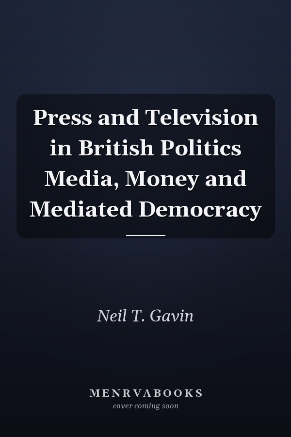 Press and Television in British Politics Media, Money and Mediated Democracy