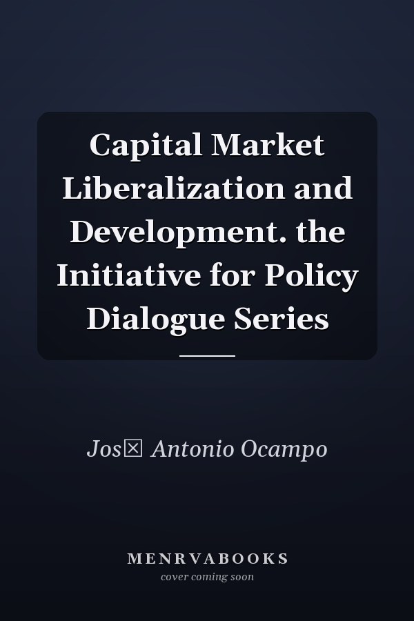 Capital Market Liberalization and Development. the Initiative for Policy Dialogue Series