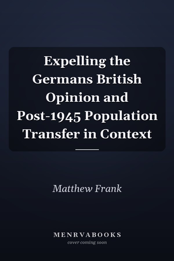 Expelling the Germans British Opinion and Post-1945 Population Transfer in Context