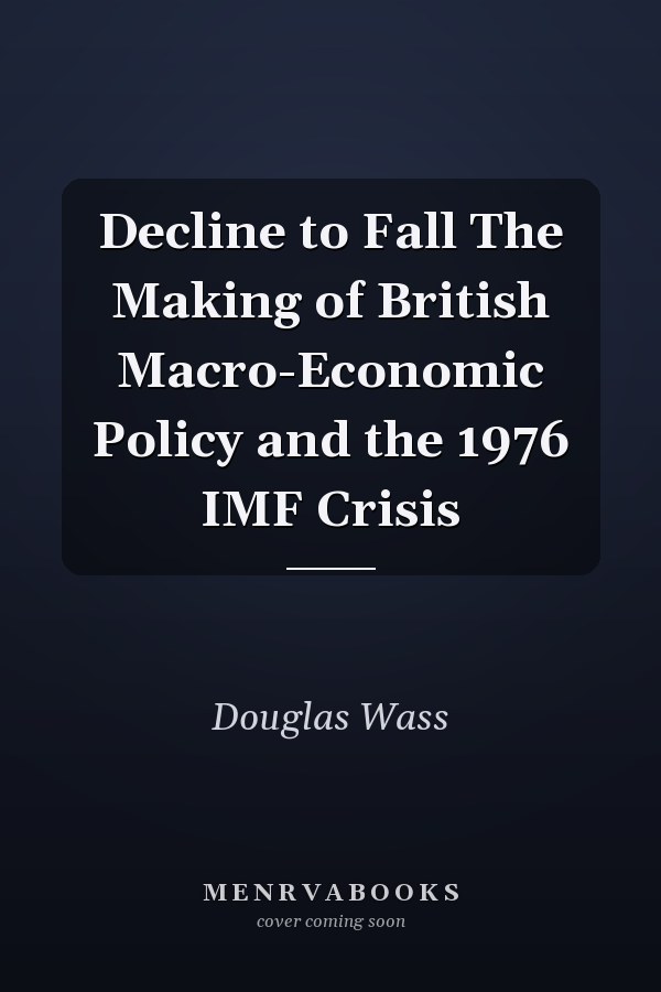 Decline to Fall The Making of British Macro-Economic Policy and the 1976 IMF Crisis