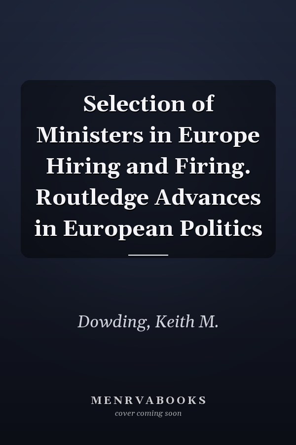 Selection of Ministers in Europe Hiring and Firing. Routledge Advances in European Politics