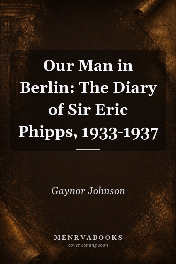 Our Man in Berlin: The Diary of Sir Eric Phipps, 1933-1937